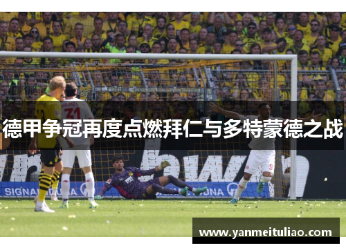 德甲争冠再度点燃拜仁与多特蒙德之战
