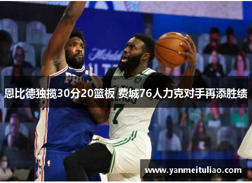 恩比德独揽30分20篮板 费城76人力克对手再添胜绩