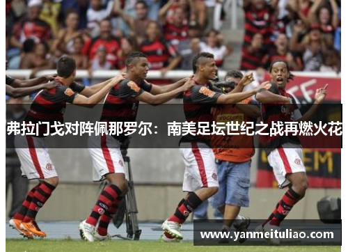 弗拉门戈对阵佩那罗尔：南美足坛世纪之战再燃火花