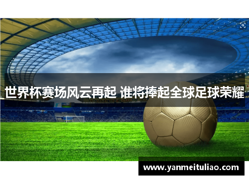 世界杯赛场风云再起 谁将捧起全球足球荣耀