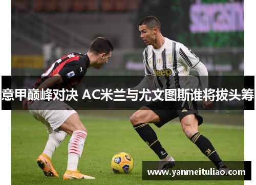意甲巅峰对决 AC米兰与尤文图斯谁将拔头筹