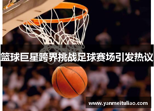 篮球巨星跨界挑战足球赛场引发热议