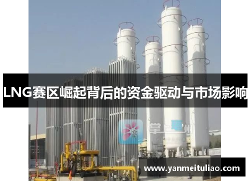 LNG赛区崛起背后的资金驱动与市场影响